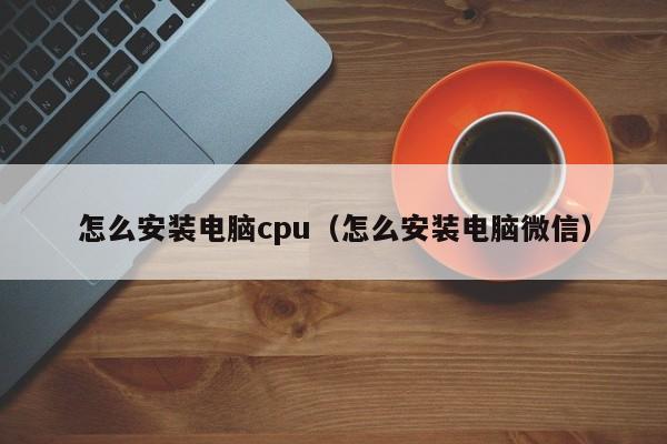 怎么安装电脑cpu（怎么安装电脑微信）