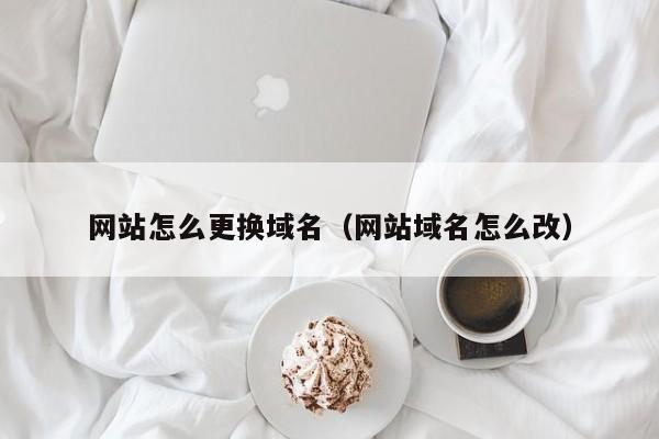 网站怎么更换域名（网站域名怎么改）