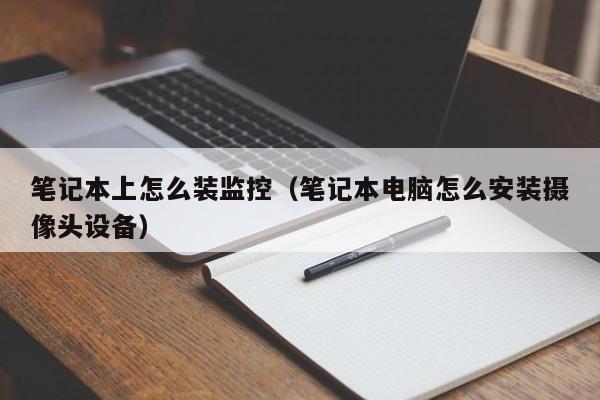 笔记本上怎么装监控（笔记本电脑怎么安装摄像头设备）