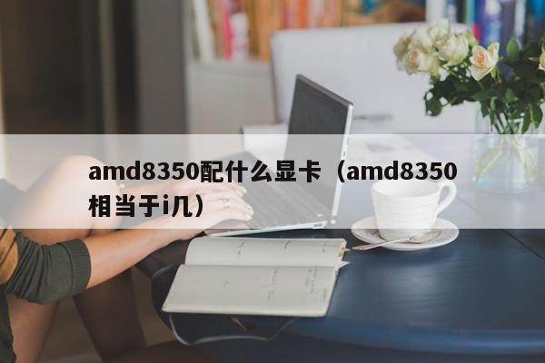 amd8350配什么显卡（amd8350相当于i几）